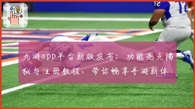 九游app平台新版发布：功能亮点揭秘与注册教程，带你畅享手游新体验