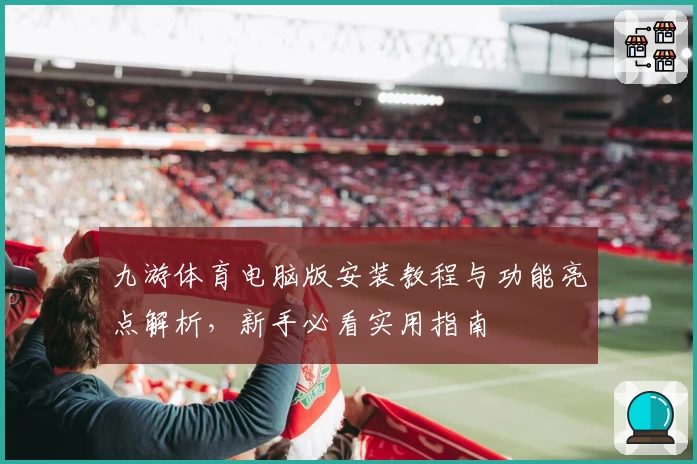 九游体育电脑版安装教程与功能亮点解析,新手必看实用指南