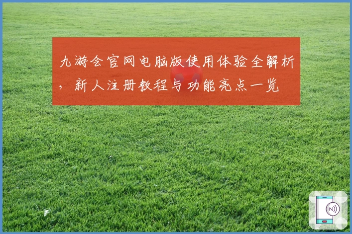 九游会官网电脑版使用体验全解析，新人注册教程与功能亮点一览