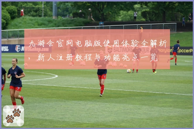 九游会官网电脑版使用体验全解析，新人注册教程与功能亮点一览