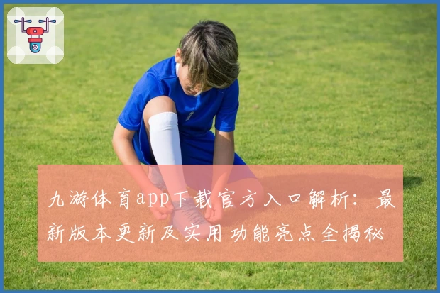 九游体育app下载官方入口解析：最新版本更新及实用功能亮点全揭秘