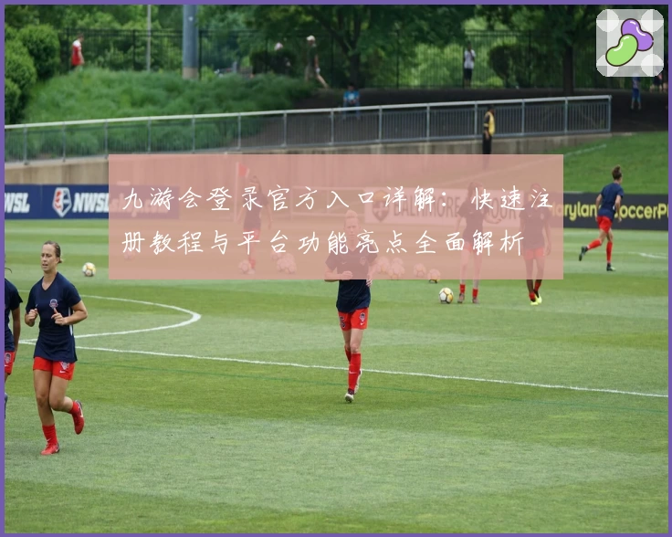 九游会登录官方入口详解：快速注册教程与平台功能亮点全面解析