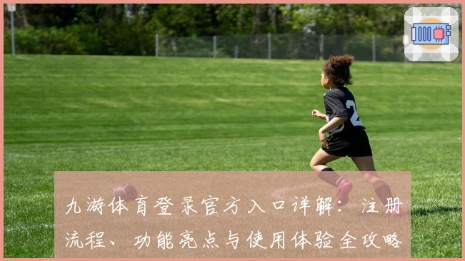 九游体育登录官方入口详解：注册流程、功能亮点与使用体验全攻略