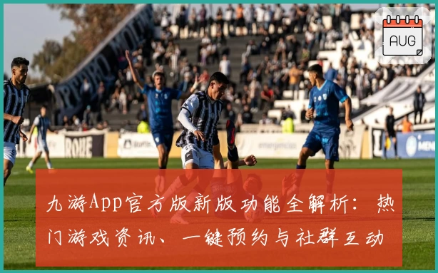 九游App官方版新版功能全解析：热门游戏资讯、一键预约与社群互动体验