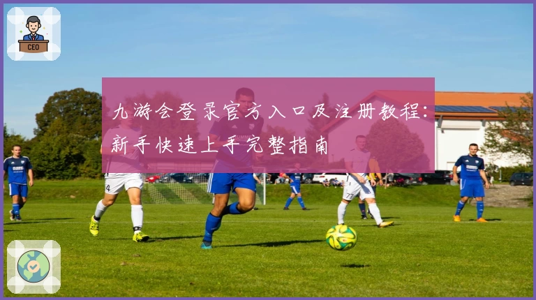 九游会登录官方入口及注册教程：新手快速上手完整指南