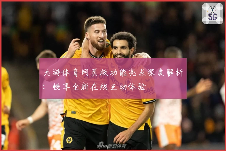 九游体育网页版功能亮点深度解析：畅享全新在线互动体验