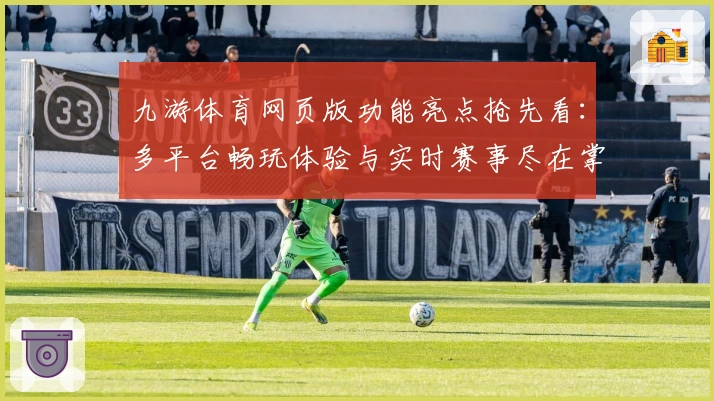 九游体育网页版功能亮点抢先看：多平台畅玩体验与实时赛事尽在掌握