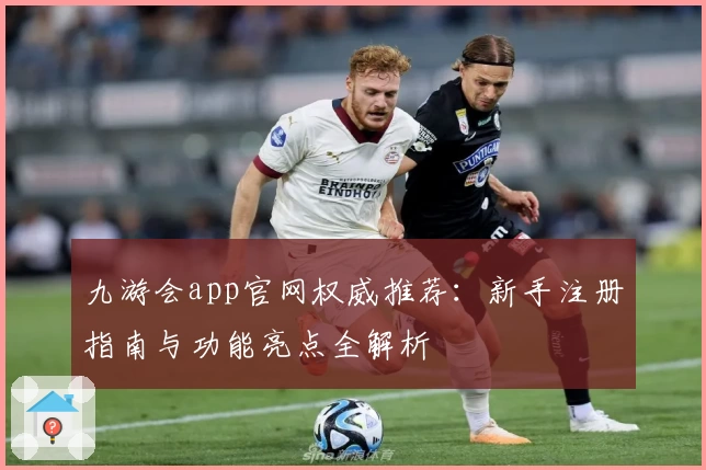 九游会app官网权威推荐：新手注册指南与功能亮点全解析
