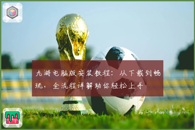 九游电脑版安装教程：从下载到畅玩，全流程详解助你轻松上手