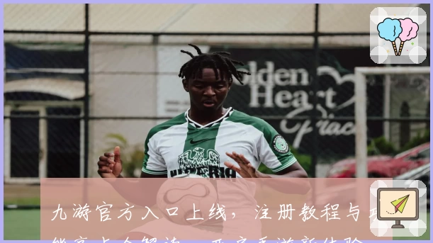 九游官方入口上线，注册教程与功能亮点全解读，开启手游新体验