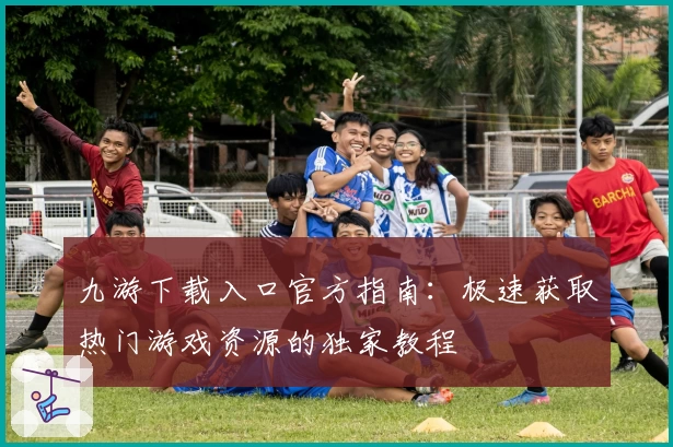 九游下载入口官方指南：极速获取热门游戏资源的独家教程