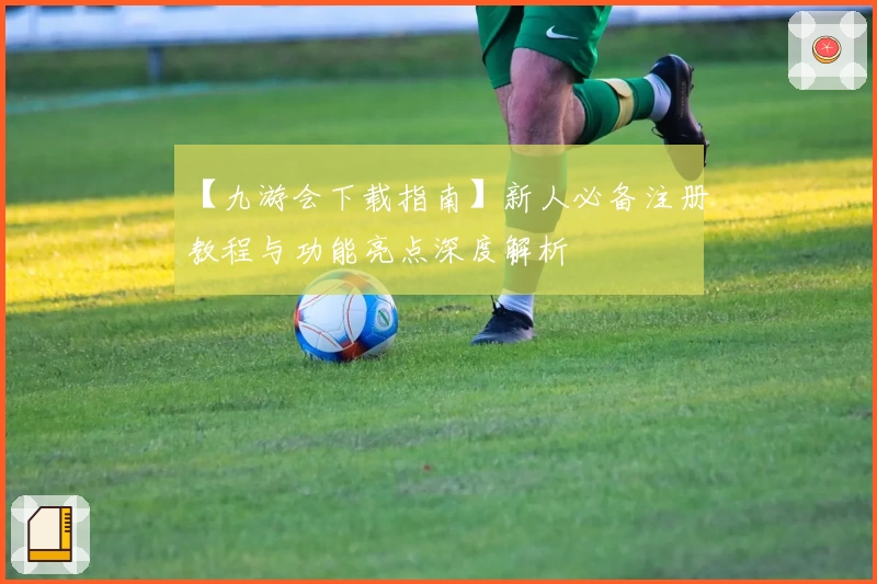 【九游会下载指南】新人必备注册教程与功能亮点深度解析