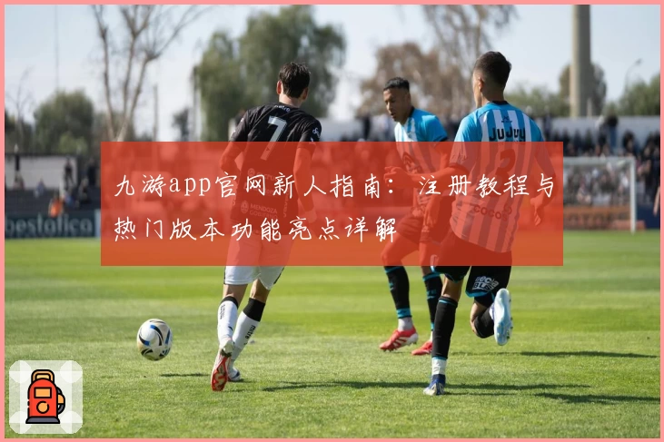 九游app官网新人指南：注册教程与热门版本功能亮点详解