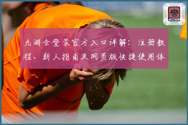 九游会登录官方入口详解:注册教程、新人指南及网页版快捷使用体验全盘解析