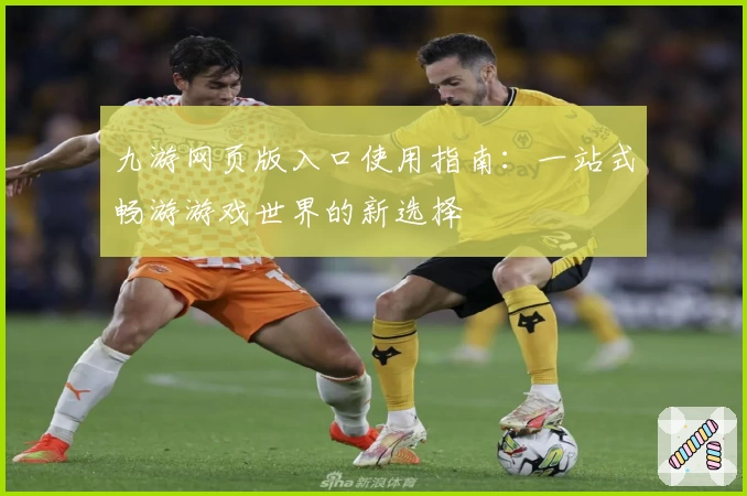 九游网页版入口使用指南：一站式畅游游戏世界的新选择