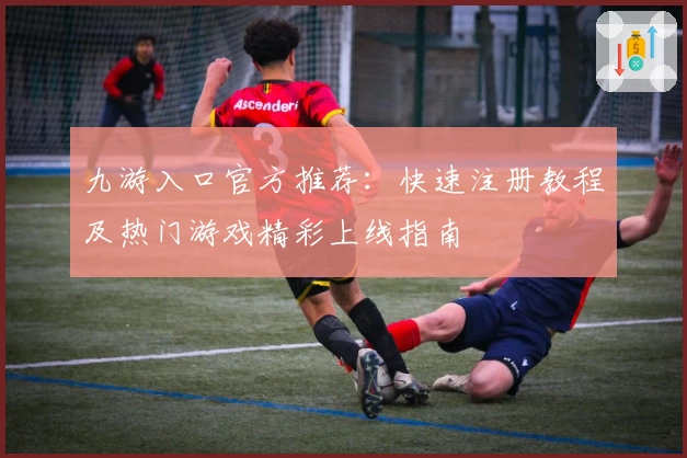 九游入口官方推荐：快速注册教程及热门游戏精彩上线指南