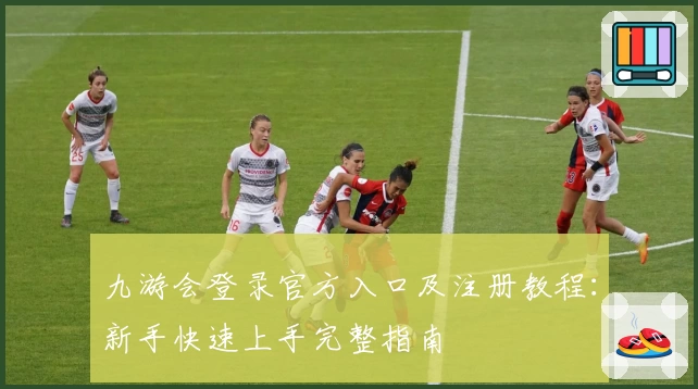 九游会登录官方入口及注册教程:新手快速上手完整指南