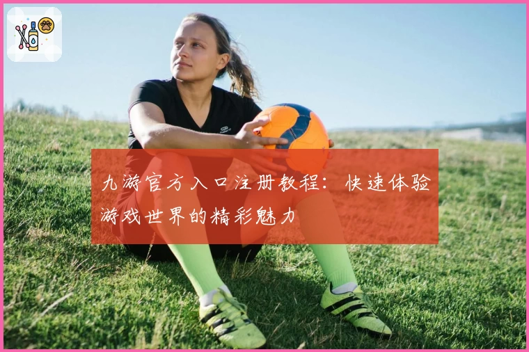 九游官方入口注册教程:快速体验游戏世界的精彩魅力
