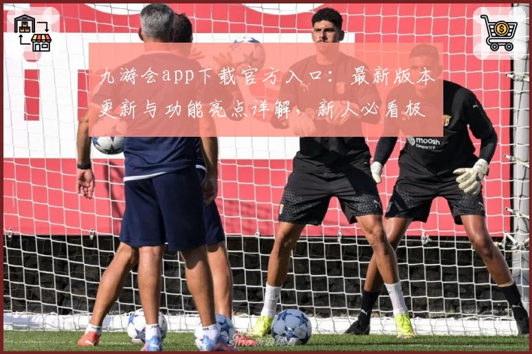 九游会app下载官方入口：最新版本更新与功能亮点详解，新人必看极速教程