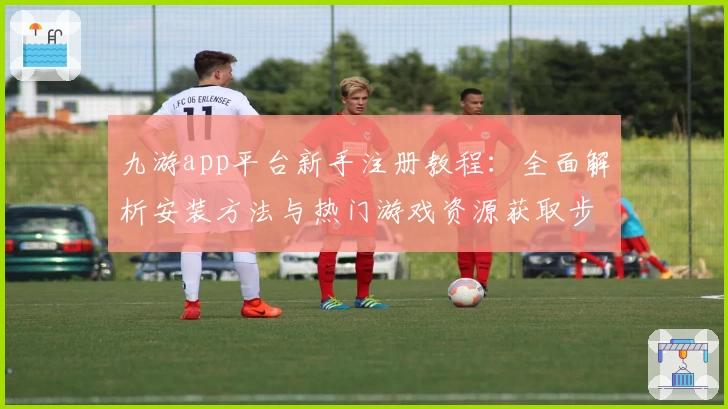 九游app平台新手注册教程：全面解析安装方法与热门游戏资源获取步骤