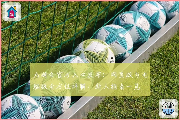 九游会官方入口发布：网页版与电脑版全方位详解，新人指南一览