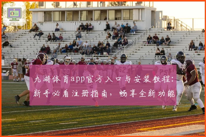 九游体育app官方入口与安装教程：新手必看注册指南，畅享全新功能亮点