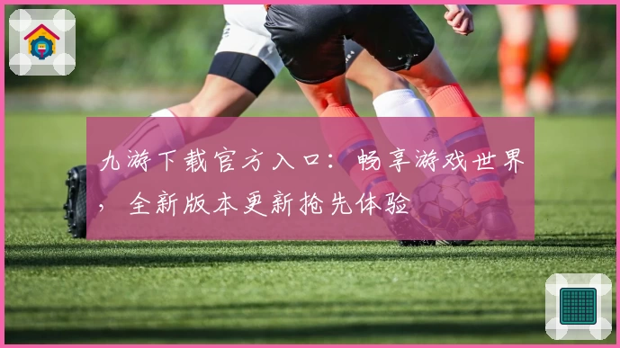 九游下载官方入口：畅享游戏世界，全新版本更新抢先体验