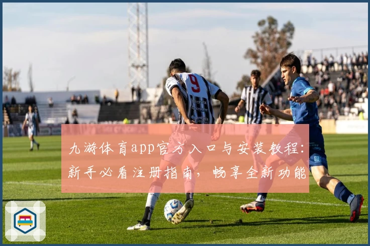 九游体育app官方入口与安装教程：新手必看注册指南，畅享全新功能亮点