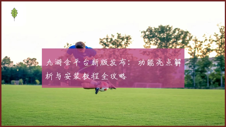 九游会平台新版发布：功能亮点解析与安装教程全攻略