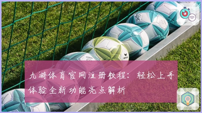 九游体育官网注册教程:轻松上手体验全新功能亮点解析