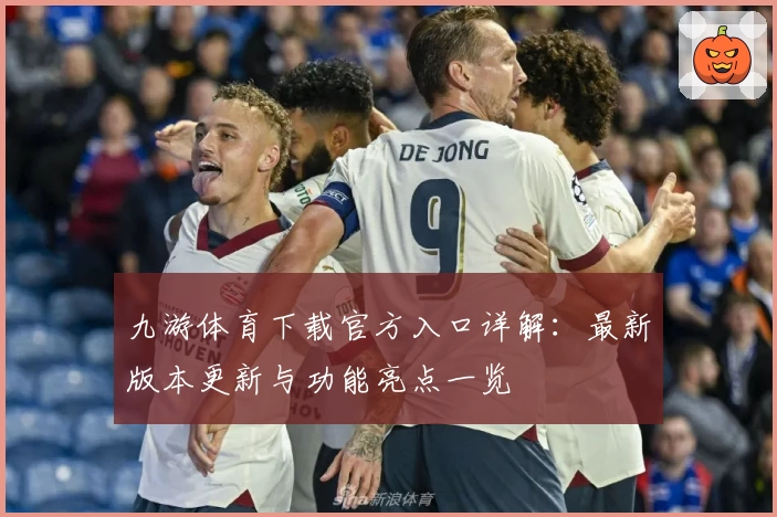 九游体育下载官方入口详解：最新版本更新与功能亮点一览