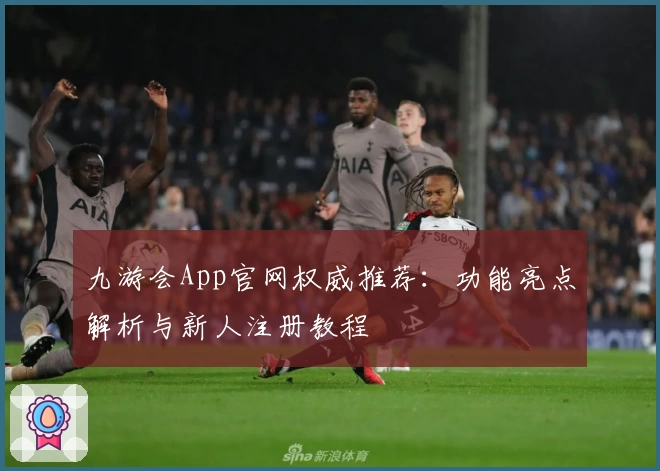 九游会App官网权威推荐：功能亮点解析与新人注册教程