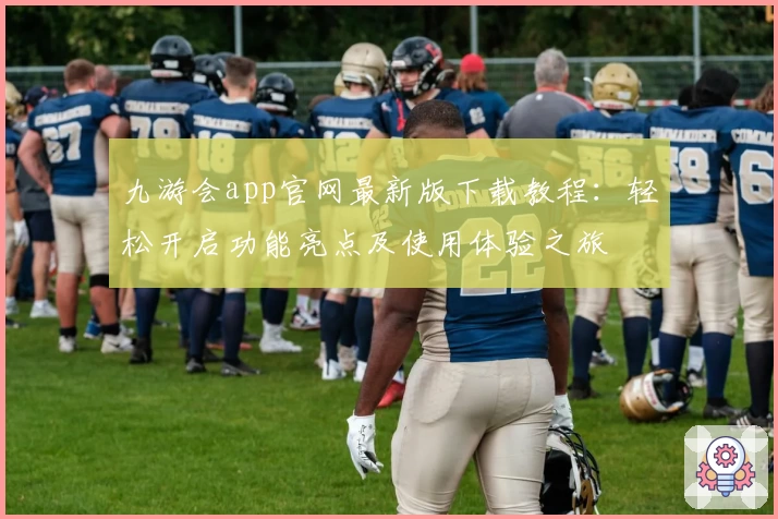 九游会app官网最新版下载教程：轻松开启功能亮点及使用体验之旅