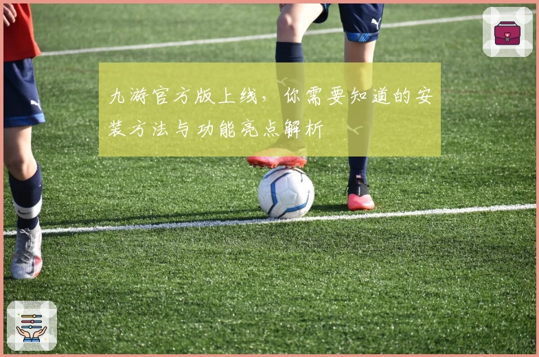 九游官方版上线，你需要知道的安装方法与功能亮点解析