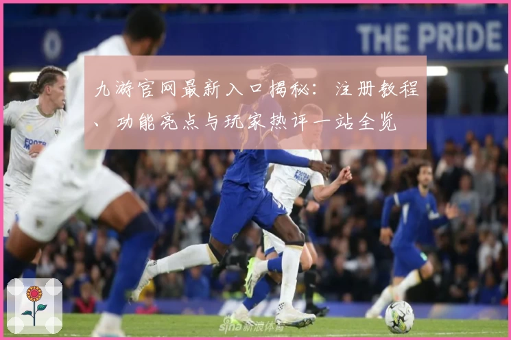 九游官网最新入口揭秘：注册教程、功能亮点与玩家热评一站全览