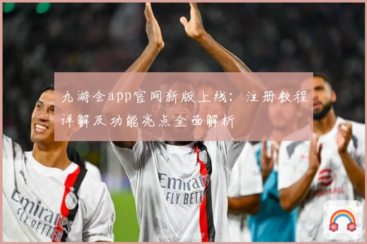 九游会app官网新版上线：注册教程详解及功能亮点全面解析