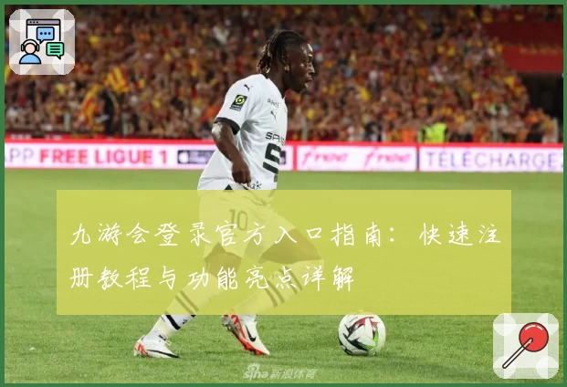 九游会登录官方入口指南：快速注册教程与功能亮点详解