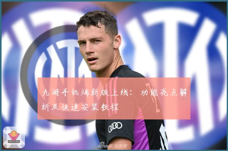 九游手机端新版上线：功能亮点解析及快速安装教程