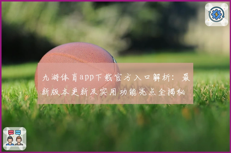 九游体育app下载官方入口解析：最新版本更新及实用功能亮点全揭秘