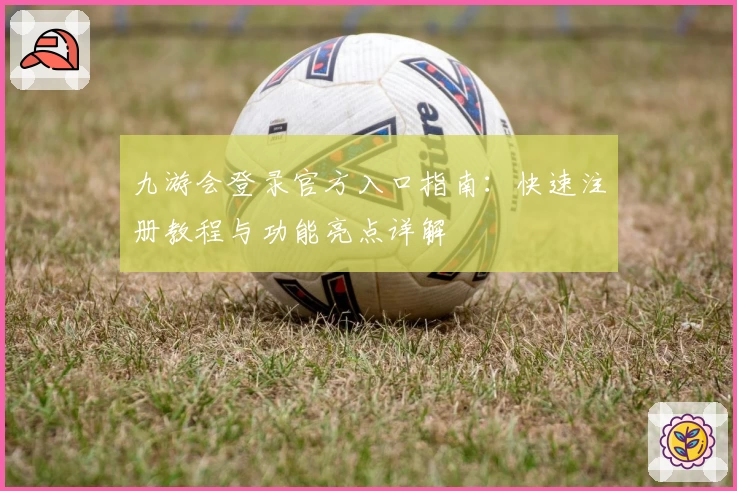 九游会登录官方入口指南：快速注册教程与功能亮点详解