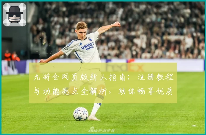 九游会网页版新人指南：注册教程与功能亮点全解析，助你畅享优质体验