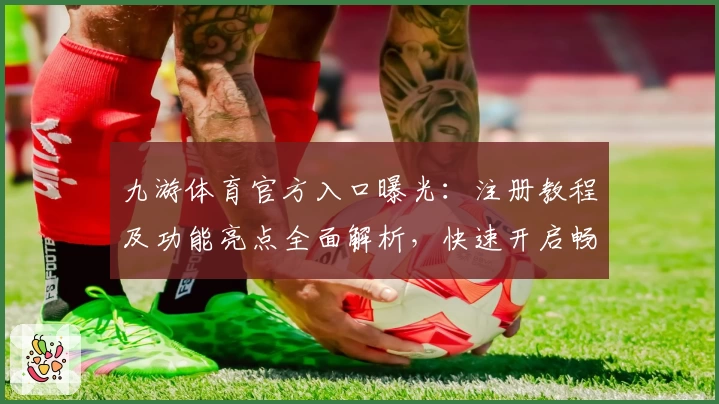 九游体育官方入口曝光：注册教程及功能亮点全面解析，快速开启畅玩新体验