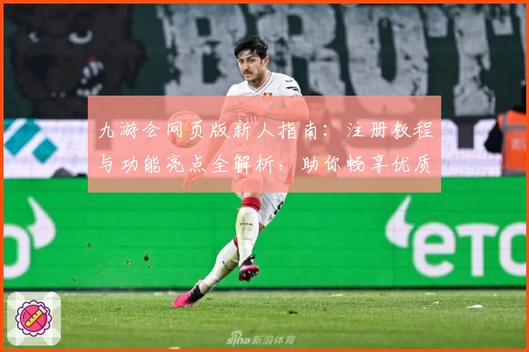 九游会网页版新人指南：注册教程与功能亮点全解析，助你畅享优质体验