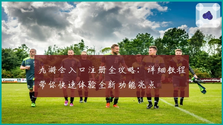 九游会入口注册全攻略：详细教程带你快速体验全新功能亮点