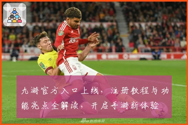 九游官方入口上线，注册教程与功能亮点全解读，开启手游新体验