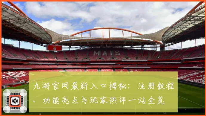 九游官网最新入口揭秘:注册教程、功能亮点与玩家热评一站全览
