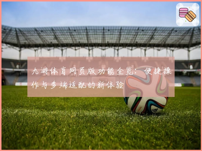 九游体育网页版功能全览：便捷操作与多端适配的新体验