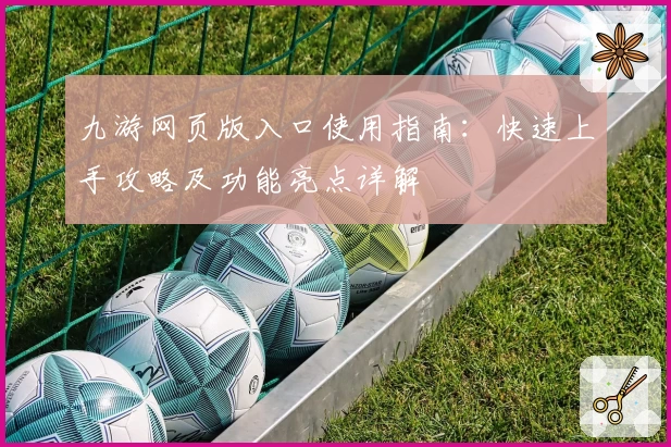 九游网页版入口使用指南：快速上手攻略及功能亮点详解