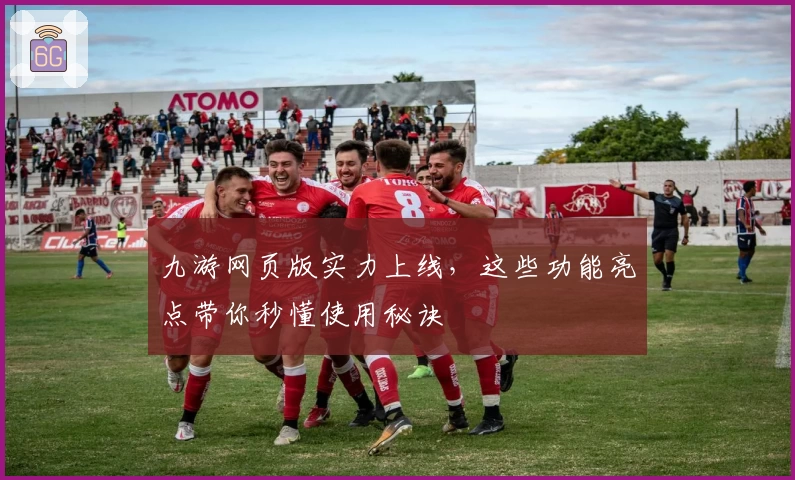 九游网页版实力上线，这些功能亮点带你秒懂使用秘诀