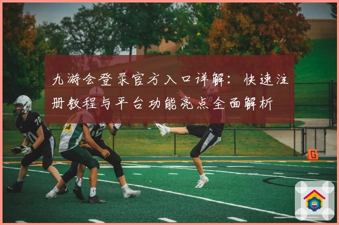 九游会登录官方入口详解：快速注册教程与平台功能亮点全面解析